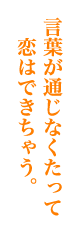 言葉が通じなくたって恋はできちゃう