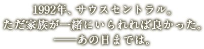 1992年、サウスセントラル。ただ家族が一緒にいられれば良かった。――あの日までは。