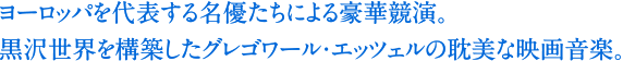 ヨーロッパを代表する名優たちによる豪華競演。黒沢世界を構築したグレゴワール・エッツェルの耽美な映画音楽。