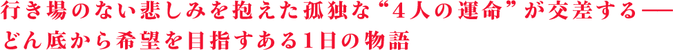 行き場のない悲しみを抱えた孤独な“４人の運命”が交差する――どん底から希望を目指すある１日の物語