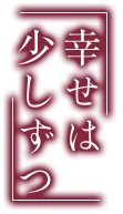 幸せは少しずつ