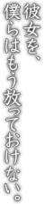 彼女を、僕らはもう放っておけない。