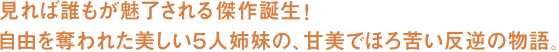 見れば誰もが魅了される傑作が誕生！自由を奪われた美しい５人姉妹の、甘美でほろ苦い反逆の物語。