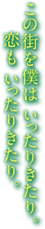 この街を僕は　いったりきたり。恋も　いったりきたり。