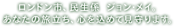 ロンドン市、民生係　ジョン・メイ。あなたの旅立ち、心を込めて見守ります。