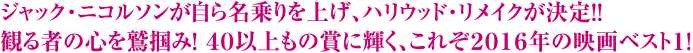 ジャック・ニコルソンが自ら名乗りを上げ、ハリウッド・リメイクが決定！！ 観る者の心を鷲掴み！ ４０以上もの賞に輝く、これぞ２０１６年の映画ベスト１！
