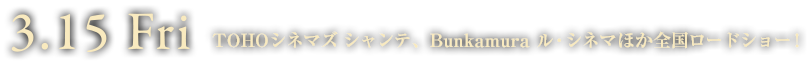 3.15 Fri TOHOシネマズ シャンテ、Bunkamura ル・シネマほかロードショー！