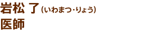 岩松 了（いわまつ・りょう）医師