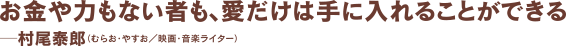 お金や力もない者も、愛だけは手に入れることができる ─村尾泰郎（むらお・やすお／映画・音楽ライター） 