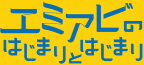 エミアビのはじまりとはじまり