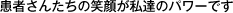 患者さんたちの笑顔が私達のパワーです