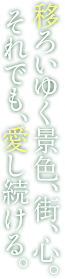 移ろいゆく景色、街、心。それでも愛し続ける。