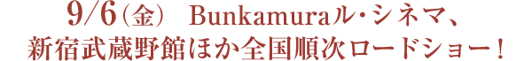 9/6（金）Bunkamuraル・シネマ、新宿武蔵野館ほか全国順次ロードショー！