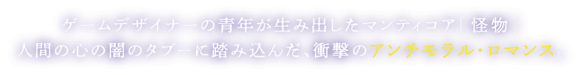 ゲームデザイナーの青年が生み出したマンティコア[怪物]人間の心の闇のタブーに踏み込んだ、衝撃のアンチモラル・ロマンス。