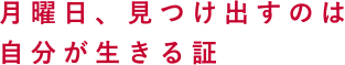 月曜日、見つけ出すのは自分が生きる証