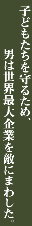 子どもたちを守るため、男は世界最大企業を敵にまわした。