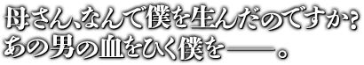 母さん、なんで僕を生んだのですか?あの男の血をひく僕を—。