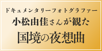 ドキュメンタリーフォトグラファー小松由佳さんが観た『国境の夜想曲』